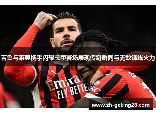 吉鲁与莱奥携手闪耀意甲赛场展现传奇瞬间与无敌锋线火力