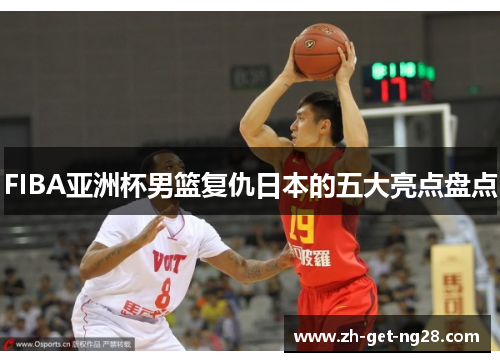 FIBA亚洲杯男篮复仇日本的五大亮点盘点