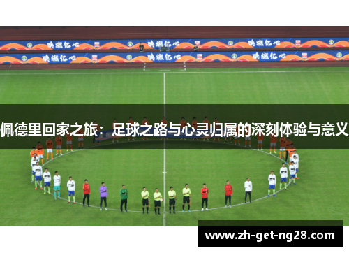 佩德里回家之旅：足球之路与心灵归属的深刻体验与意义
