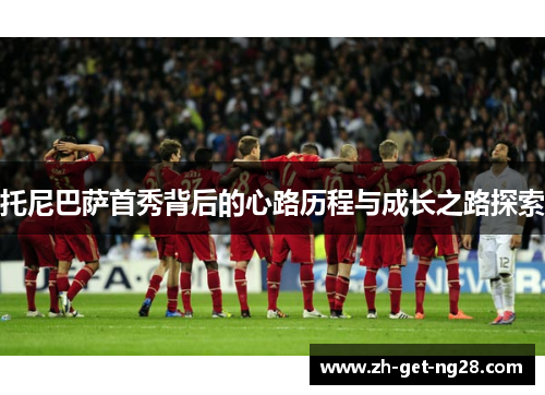 托尼巴萨首秀背后的心路历程与成长之路探索