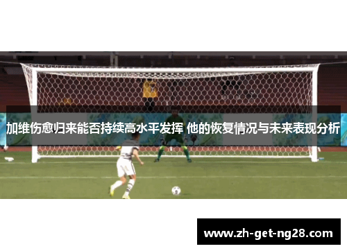 加维伤愈归来能否持续高水平发挥 他的恢复情况与未来表现分析