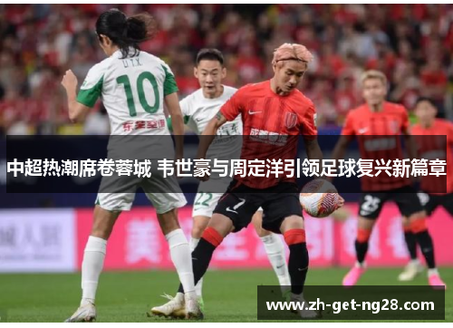 中超热潮席卷蓉城 韦世豪与周定洋引领足球复兴新篇章