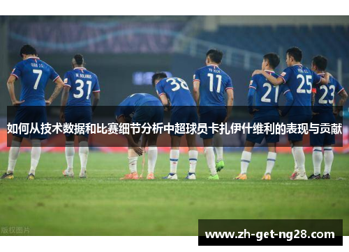 如何从技术数据和比赛细节分析中超球员卡扎伊什维利的表现与贡献