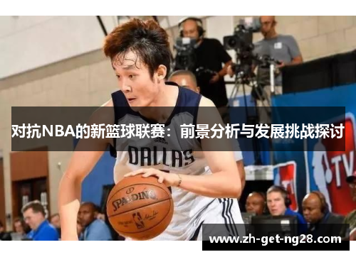 对抗NBA的新篮球联赛：前景分析与发展挑战探讨