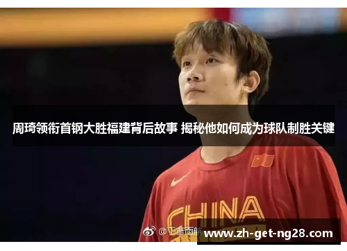 周琦领衔首钢大胜福建背后故事 揭秘他如何成为球队制胜关键