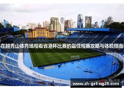 在越秀山体育场观看省港杯比赛的最佳观赛攻略与体验指南