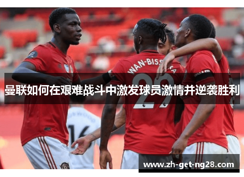 曼联如何在艰难战斗中激发球员激情并逆袭胜利