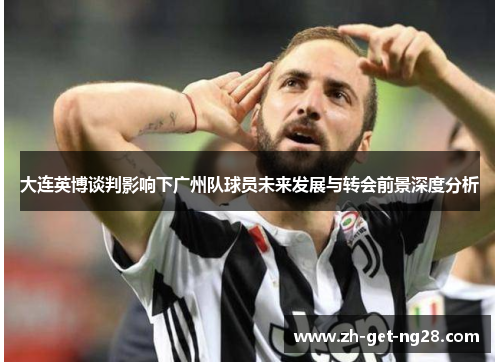 大连英博谈判影响下广州队球员未来发展与转会前景深度分析
