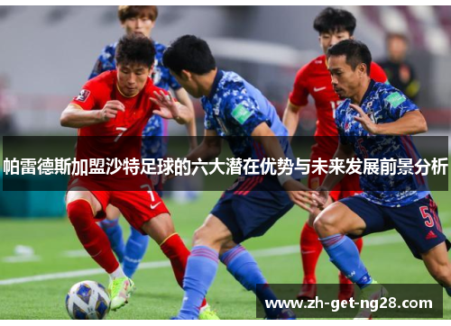 帕雷德斯加盟沙特足球的六大潜在优势与未来发展前景分析
