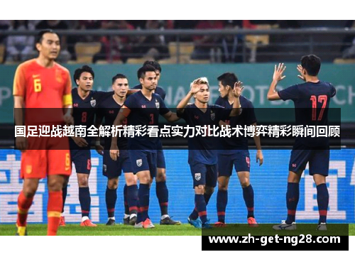 国足迎战越南全解析精彩看点实力对比战术博弈精彩瞬间回顾