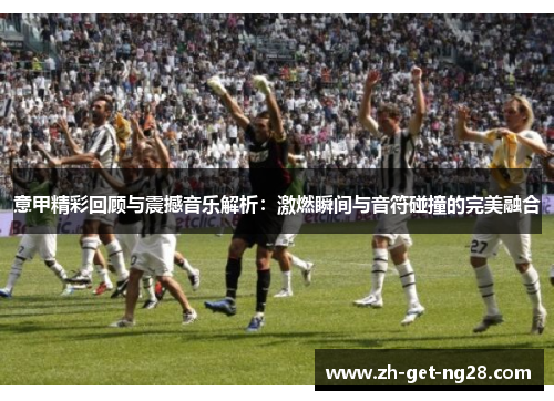 意甲精彩回顾与震撼音乐解析：激燃瞬间与音符碰撞的完美融合