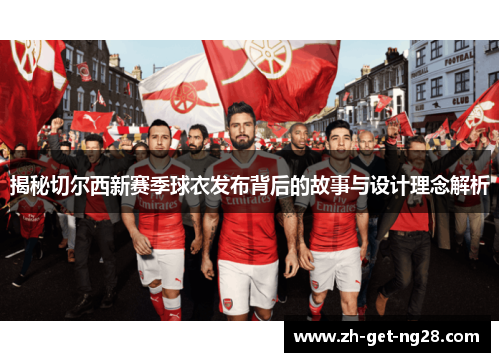 揭秘切尔西新赛季球衣发布背后的故事与设计理念解析