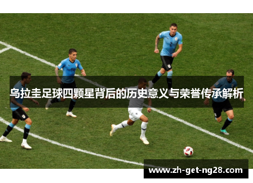 乌拉圭足球四颗星背后的历史意义与荣誉传承解析