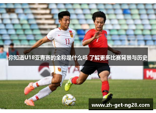 你知道U18亚青赛的全称是什么吗 了解更多比赛背景与历史