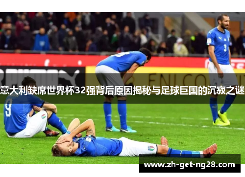 意大利缺席世界杯32强背后原因揭秘与足球巨国的沉寂之谜