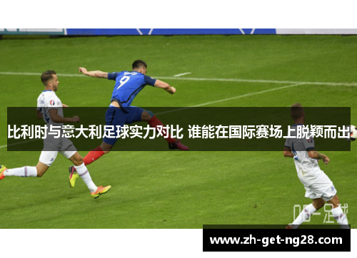 比利时与意大利足球实力对比 谁能在国际赛场上脱颖而出