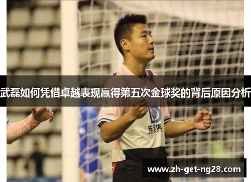 武磊如何凭借卓越表现赢得第五次金球奖的背后原因分析