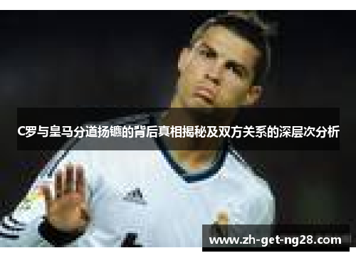 C罗与皇马分道扬镳的背后真相揭秘及双方关系的深层次分析