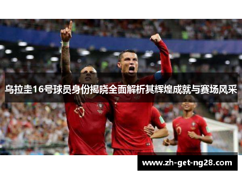 乌拉圭16号球员身份揭晓全面解析其辉煌成就与赛场风采