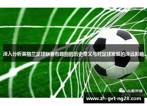 深入分析英格兰足球联赛各级别的历史意义与对足球发展的深远影响