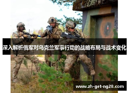 深入解析俄军对乌克兰军事行动的战略布局与战术变化