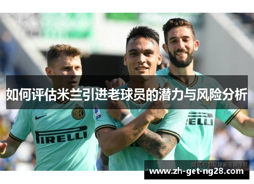 如何评估米兰引进老球员的潜力与风险分析