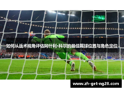 如何从战术视角评估阿什利·科尔的最佳踢球位置与角色定位