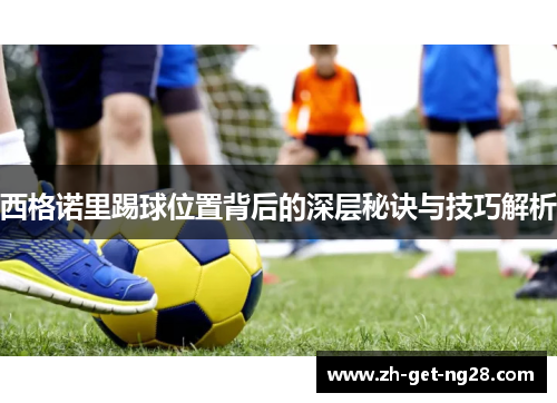 西格诺里踢球位置背后的深层秘诀与技巧解析