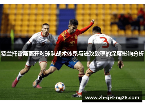 费兰托雷斯离开对球队战术体系与进攻效率的深度影响分析