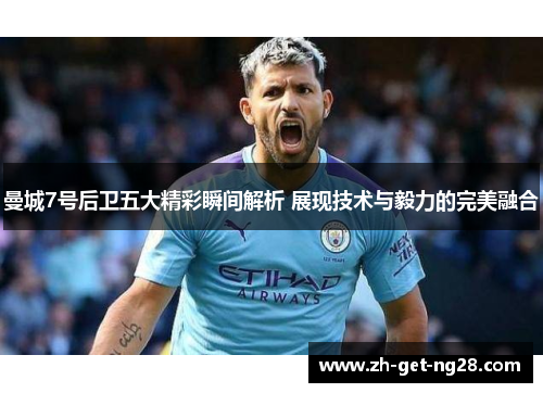 曼城7号后卫五大精彩瞬间解析 展现技术与毅力的完美融合