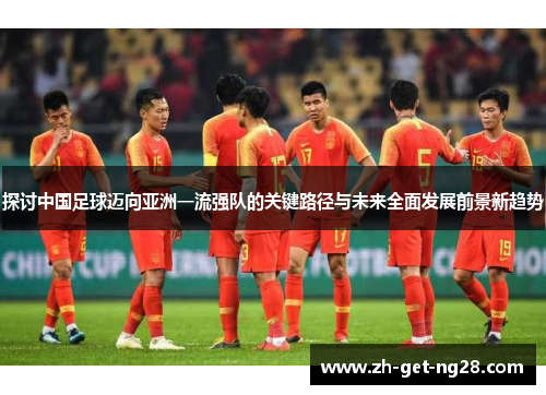 探讨中国足球迈向亚洲一流强队的关键路径与未来全面发展前景新趋势