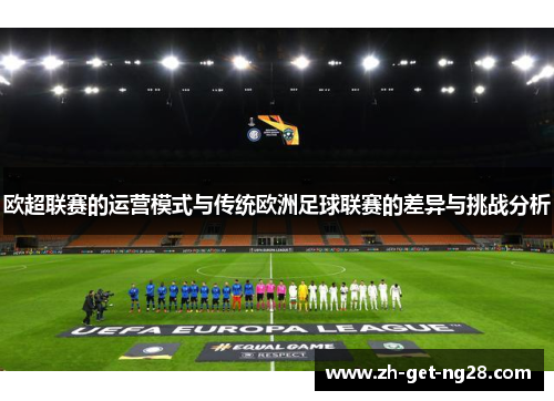 欧超联赛的运营模式与传统欧洲足球联赛的差异与挑战分析