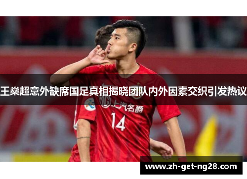 王燊超意外缺席国足真相揭晓团队内外因素交织引发热议