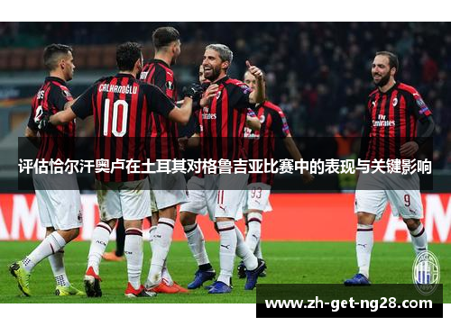 评估恰尔汗奥卢在土耳其对格鲁吉亚比赛中的表现与关键影响