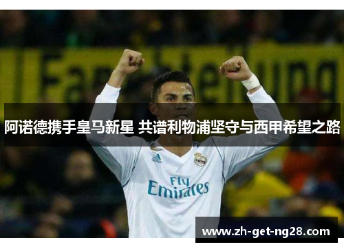 阿诺德携手皇马新星 共谱利物浦坚守与西甲希望之路