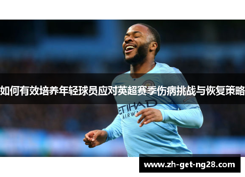如何有效培养年轻球员应对英超赛季伤病挑战与恢复策略 如何有效培养年轻球员应对英超赛季伤病挑战与恢复策略