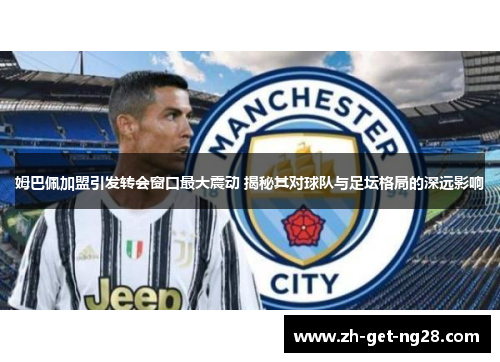 姆巴佩加盟引发转会窗口最大震动 揭秘其对球队与足坛格局的深远影响