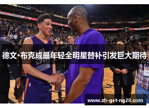 德文·布克成最年轻全明星替补引发巨大期待 德文·布克成最年轻全明星替补引发巨大期待