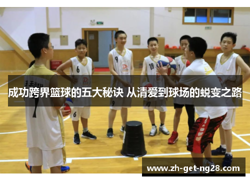 成功跨界篮球的五大秘诀 从清爱到球场的蜕变之路 成功跨界篮球的五大秘诀 从清爱到球场的蜕变之路