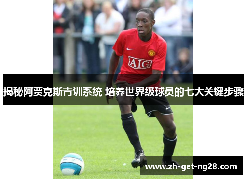 揭秘阿贾克斯青训系统 培养世界级球员的七大关键步骤 揭秘阿贾克斯青训系统 培养世界级球员的七大关键步骤