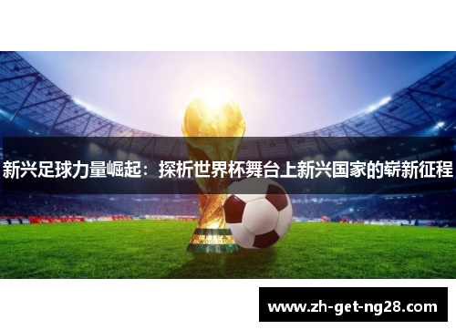 新兴足球力量崛起：探析世界杯舞台上新兴国家的崭新征程