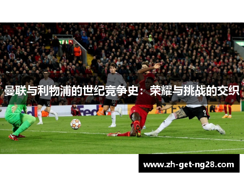 曼联与利物浦的世纪竞争史:荣耀与挑战的交织 曼联与利物浦的世纪竞争史:荣耀与挑战的交织