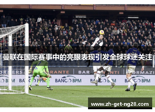 曼联在国际赛事中的亮眼表现引发全球球迷关注