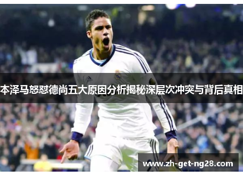 本泽马怒怼德尚五大原因分析揭秘深层次冲突与背后真相