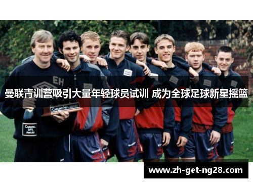 曼联青训营吸引大量年轻球员试训 成为全球足球新星摇篮 曼联青训营吸引大量年轻球员试训 成为全球足球新星摇篮