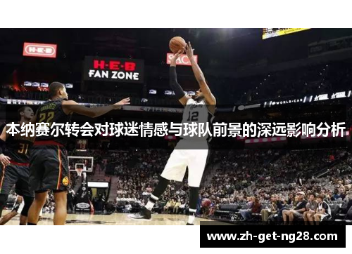 本纳赛尔转会对球迷情感与球队前景的深远影响分析