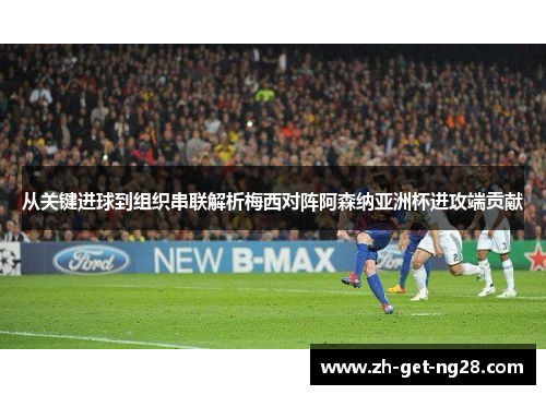 从关键进球到组织串联解析梅西对阵阿森纳亚洲杯进攻端贡献 从关键进球到组织串联解析梅西对阵阿森纳亚洲杯进攻端贡献