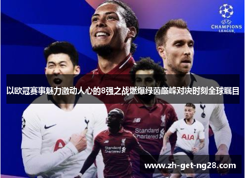 以欧冠赛事魅力激动人心的8强之战燃爆绿茵巅峰对决时刻全球瞩目 以欧冠赛事魅力激动人心的8强之战燃爆绿茵巅峰对决时刻全球瞩目