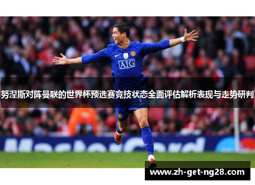 努涅斯对阵曼联的世界杯预选赛竞技状态全面评估解析表现与走势研判 努涅斯对阵曼联的世界杯预选赛竞技状态全面评估解析表现与走势研判