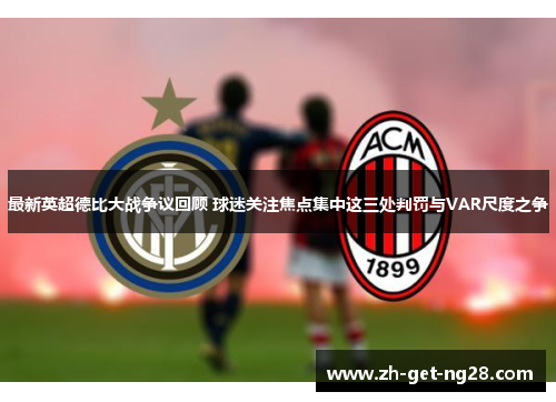 最新英超德比大战争议回顾 球迷关注焦点集中这三处判罚与VAR尺度之争 最新英超德比大战争议回顾 球迷关注焦点集中这三处判罚与VAR尺度之争